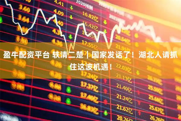 盈牛配资平台 轶清二楚｜国家发话了！湖北人请抓住这波机遇！