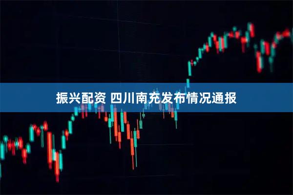 振兴配资 四川南充发布情况通报