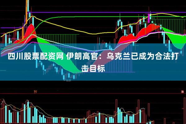 四川股票配资网 伊朗高官：乌克兰已成为合法打击目标
