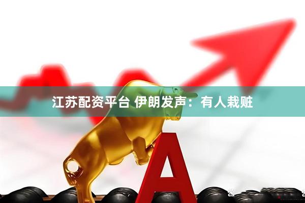 江苏配资平台 伊朗发声：有人栽赃