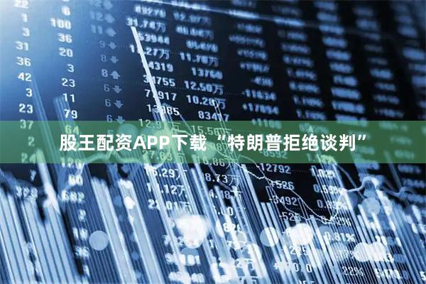 股王配资APP下载 “特朗普拒绝谈判”