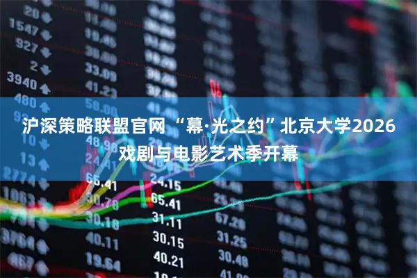 沪深策略联盟官网 “幕·光之约”北京大学2026戏剧与电影艺术季开幕