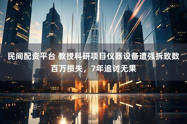 民间配资平台 教授科研项目仪器设备遭强拆致数百万损失，7年追讨无果