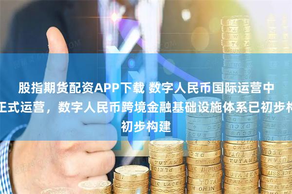 股指期货配资APP下载 数字人民币国际运营中心正式运营，数字人民币跨境金融基础设施体系已初步构建