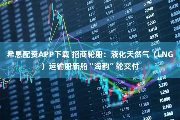 希恩配资APP下载 招商轮船：液化天然气（LNG）运输船新船“海韵”轮交付