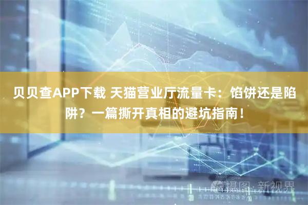贝贝查APP下载 天猫营业厅流量卡：馅饼还是陷阱？一篇撕开真相的避坑指南！