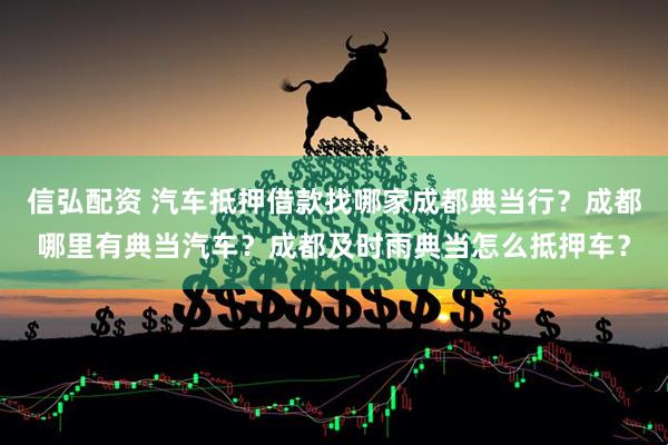 信弘配资 汽车抵押借款找哪家成都典当行？成都哪里有典当汽车？成都及时雨典当怎么抵押车？