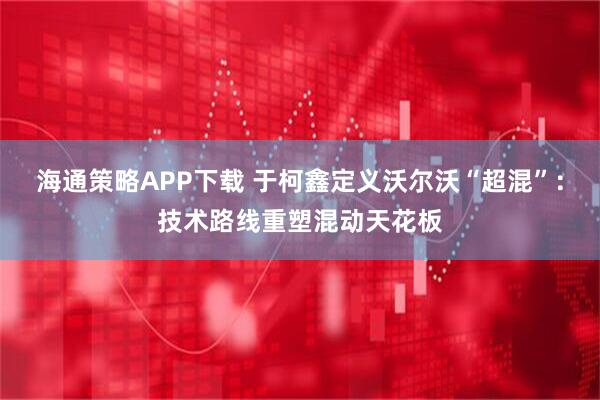 海通策略APP下载 于柯鑫定义沃尔沃“超混”：技术路线重塑混动天花板