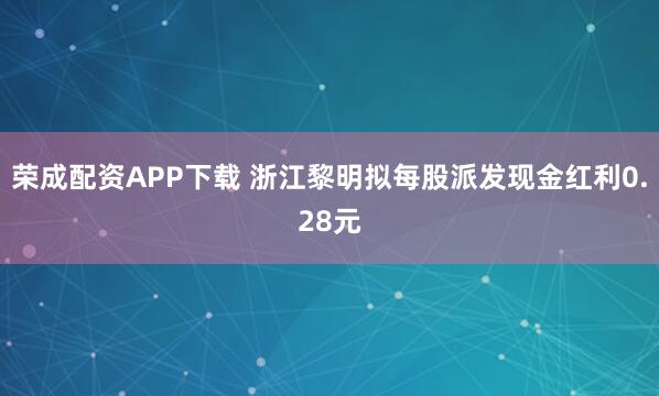 荣成配资APP下载 浙江黎明拟每股派发现金红利0.28元