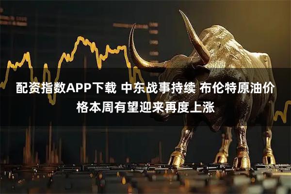 配资指数APP下载 中东战事持续 布伦特原油价格本周有望迎来再度上涨