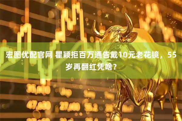宏图优配官网 瞿颖拒百万通告戴10元老花镜，55岁再翻红凭啥？