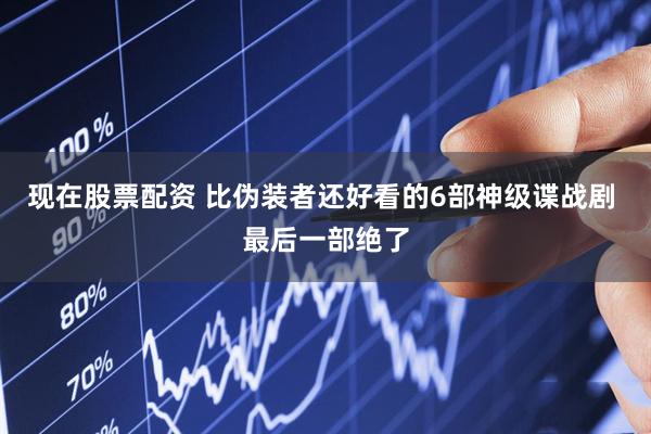 现在股票配资 比伪装者还好看的6部神级谍战剧 最后一部绝了