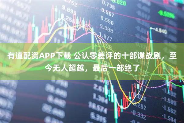 有道配资APP下载 公认零差评的十部谍战剧，至今无人超越，最后一部绝了
