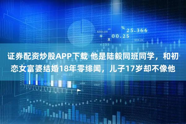 证券配资炒股APP下载 他是陆毅同班同学，和初恋女富婆结婚18年零绯闻，儿子17岁却不像他