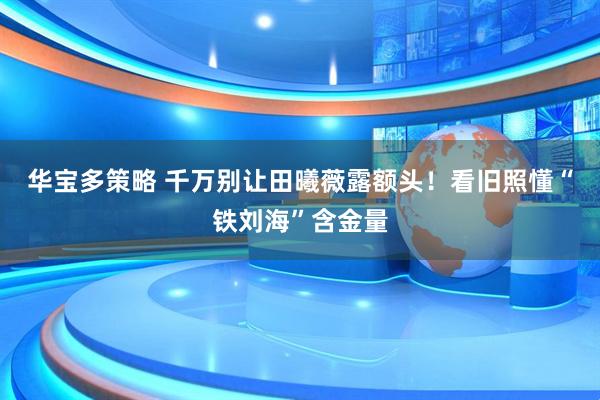 华宝多策略 千万别让田曦薇露额头！看旧照懂“铁刘海”含金量