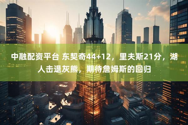 中融配资平台 东契奇44+12，里夫斯21分，湖人击退灰熊，期待詹姆斯的回归