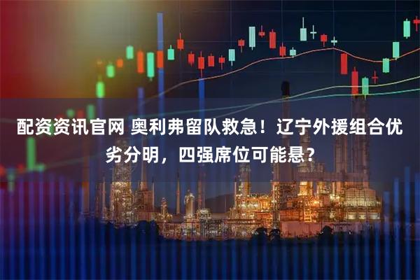 配资资讯官网 奥利弗留队救急！辽宁外援组合优劣分明，四强席位可能悬？