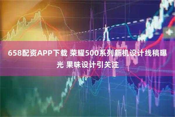 658配资APP下载 荣耀500系列新机设计线稿曝光 果味设计引关注