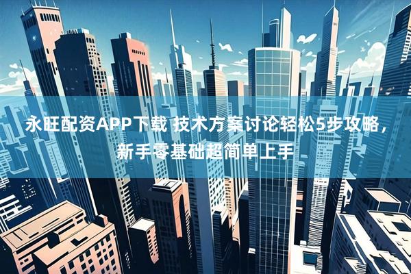 永旺配资APP下载 技术方案讨论轻松5步攻略，新手零基础超简单上手
