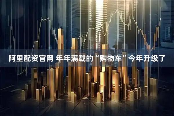 阿里配资官网 年年满载的“购物车”今年升级了