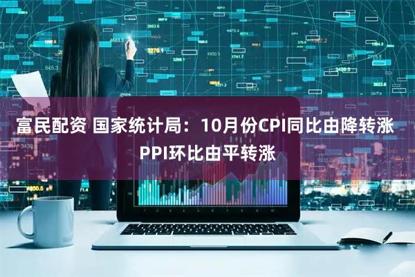 富民配资 国家统计局：10月份CPI同比由降转涨 PPI环比由平转涨