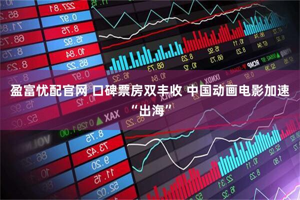 盈富忧配官网 口碑票房双丰收 中国动画电影加速“出海”
