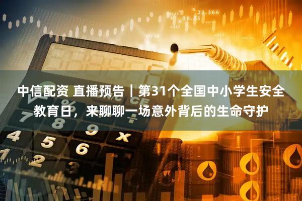 中信配资 直播预告｜第31个全国中小学生安全教育日，来聊聊一场意外背后的生命守护