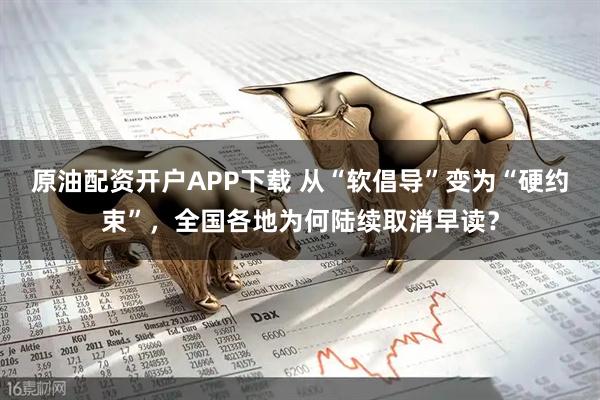 原油配资开户APP下载 从“软倡导”变为“硬约束”，全国各地为何陆续取消早读？