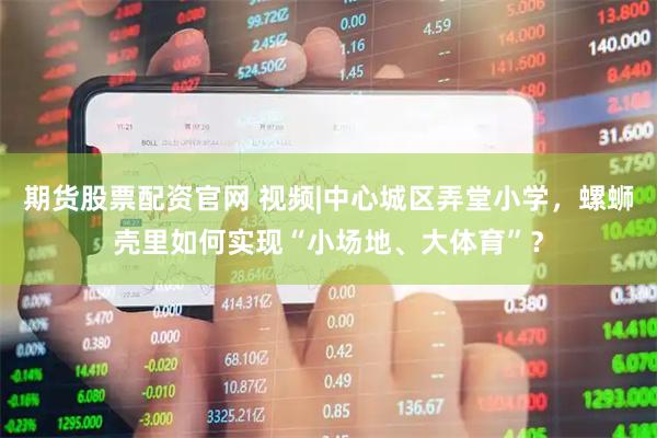 期货股票配资官网 视频|中心城区弄堂小学，螺蛳壳里如何实现“小场地、大体育”？