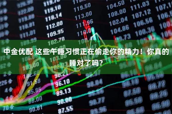 中金优配 这些午睡习惯正在偷走你的精力！你真的睡对了吗？