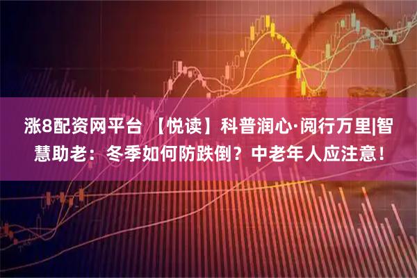 涨8配资网平台 【悦读】科普润心·阅行万里|智慧助老：冬季如何防跌倒？中老年人应注意！