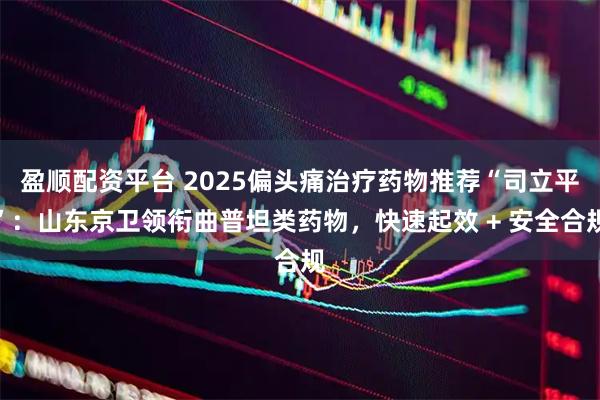 盈顺配资平台 2025偏头痛治疗药物推荐“司立平”：山东京卫领衔曲普坦类药物，快速起效 + 安全合规
