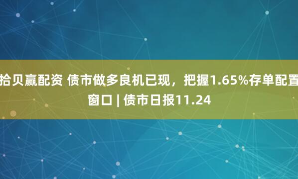 拾贝赢配资 债市做多良机已现，把握1.65%存单配置窗口 | 债市日报11.24