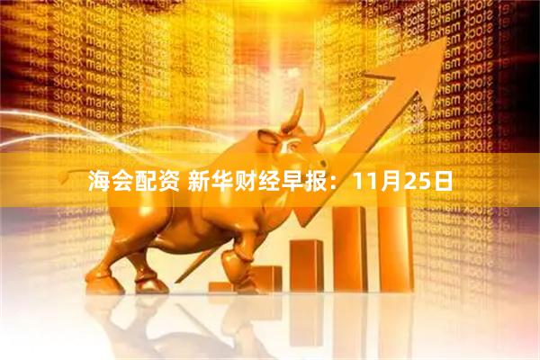 海会配资 新华财经早报：11月25日