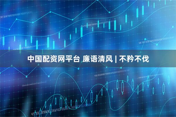 中国配资网平台 廉语清风 | 不矜不伐