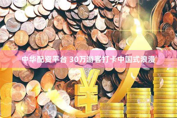 中华配资平台 30万游客打卡中国式浪漫