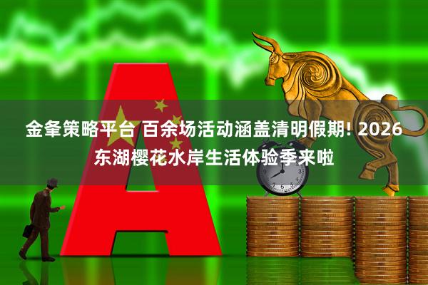 金夆策略平台 百余场活动涵盖清明假期! 2026东湖樱花水岸生活体验季来啦