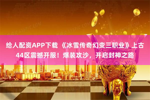 给人配资APP下载 《冰雪传奇幻变三职业》上古44区震撼开服！爆装攻沙，开启封神之路