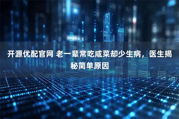 开源优配官网 老一辈常吃咸菜却少生病，医生揭秘简单原因