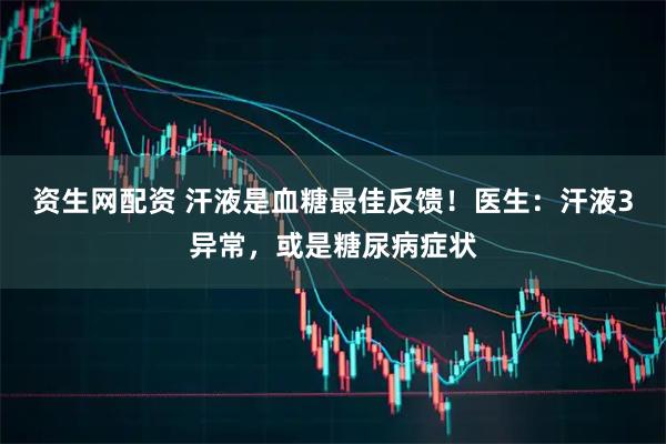 资生网配资 汗液是血糖最佳反馈！医生：汗液3异常，或是糖尿病症状