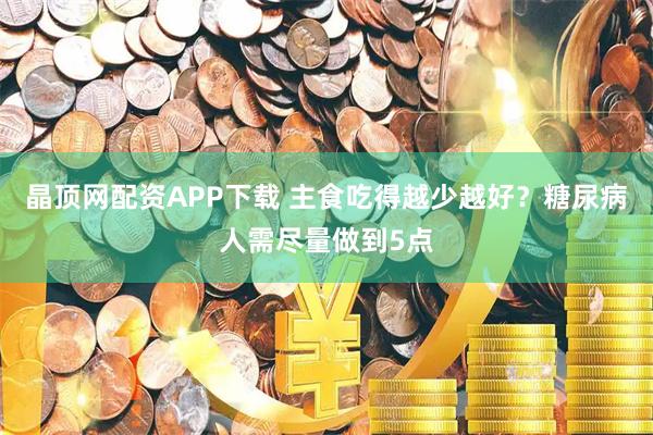 晶顶网配资APP下载 主食吃得越少越好？糖尿病人需尽量做到5点