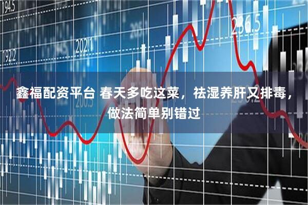 鑫福配资平台 春天多吃这菜，祛湿养肝又排毒，做法简单别错过