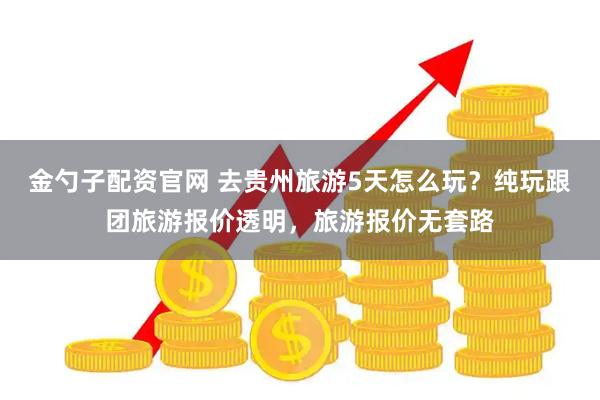 金勺子配资官网 去贵州旅游5天怎么玩？纯玩跟团旅游报价透明，旅游报价无套路