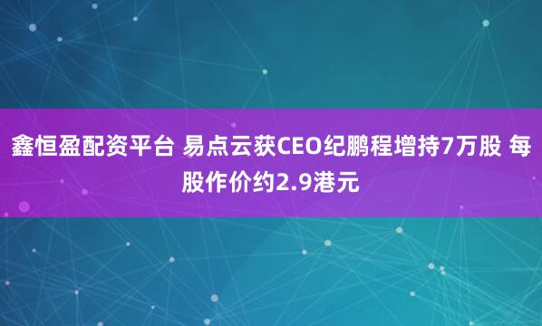 鑫恒盈配资平台 易点云获CEO纪鹏程增持7万股 每股作价约2.9港元