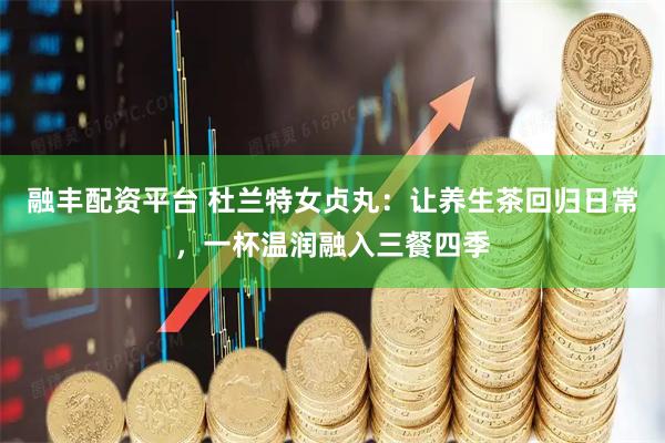 融丰配资平台 杜兰特女贞丸：让养生茶回归日常，一杯温润融入三餐四季