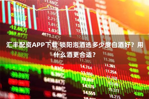 汇丰配资APP下载 锁阳泡酒选多少度白酒好？用什么酒更合适？