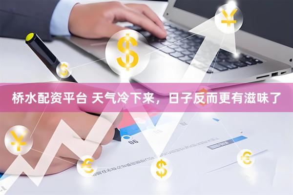 桥水配资平台 天气冷下来，日子反而更有滋味了