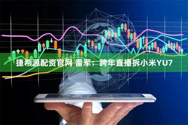 捷希源配资官网 雷军：跨年直播拆小米YU7