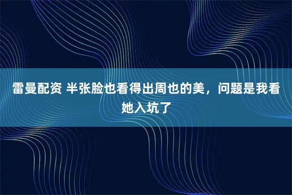 雷曼配资 半张脸也看得出周也的美，问题是我看她入坑了
