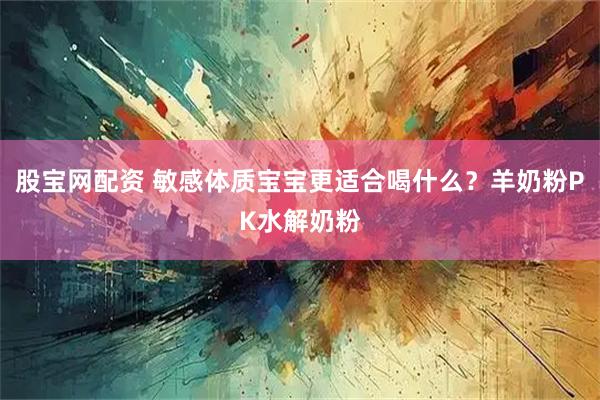 股宝网配资 敏感体质宝宝更适合喝什么？羊奶粉PK水解奶粉